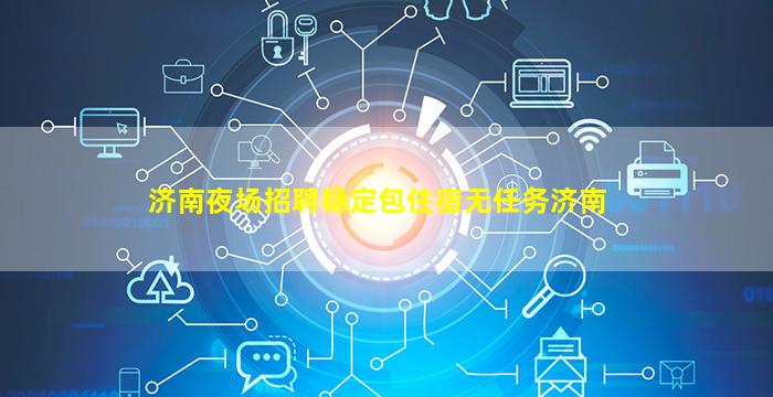 济南夜场招聘稳定包住宿无任务济南